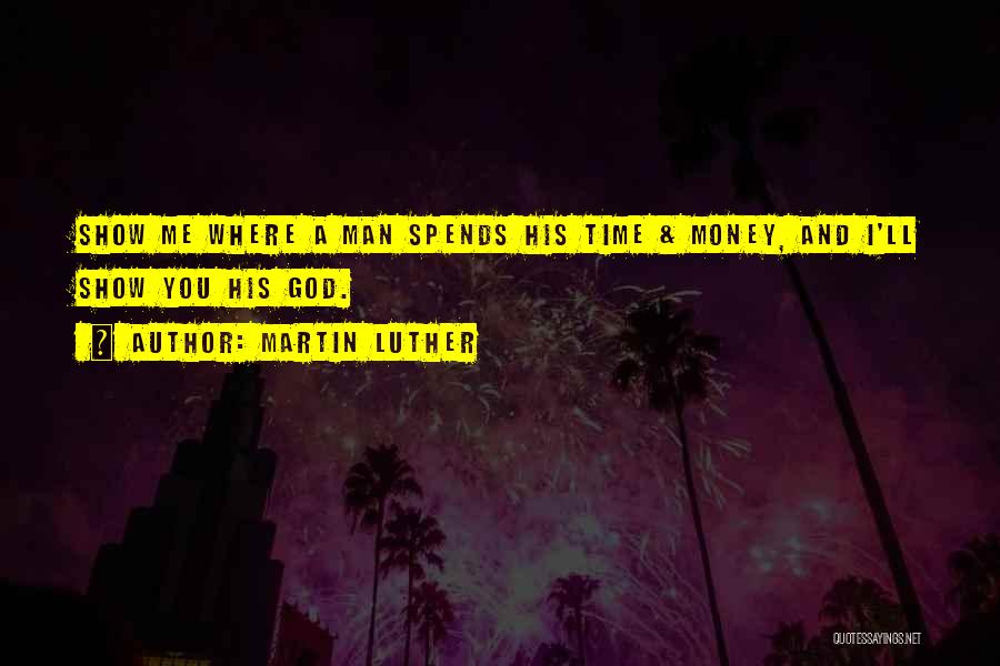 Martin Luther Quotes: Show Me Where A Man Spends His Time & Money, And I'll Show You His God.