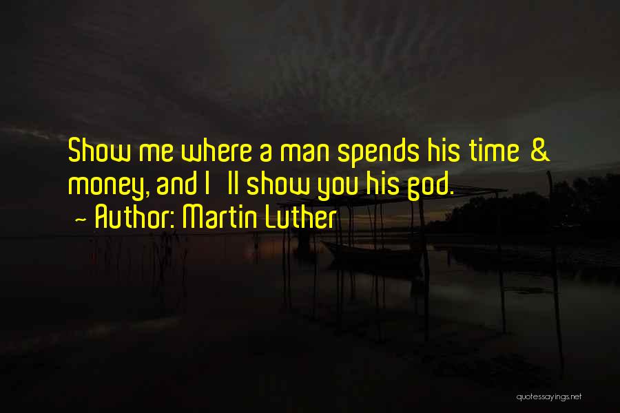 Martin Luther Quotes: Show Me Where A Man Spends His Time & Money, And I'll Show You His God.