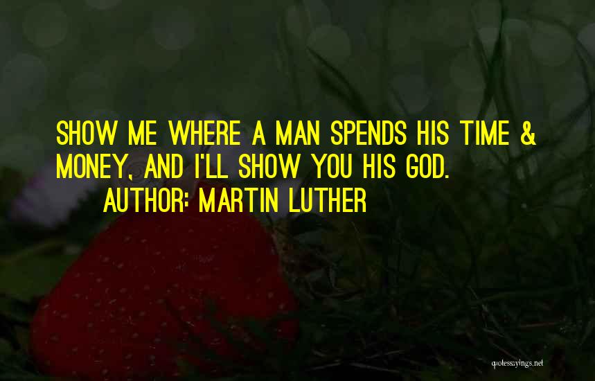 Martin Luther Quotes: Show Me Where A Man Spends His Time & Money, And I'll Show You His God.