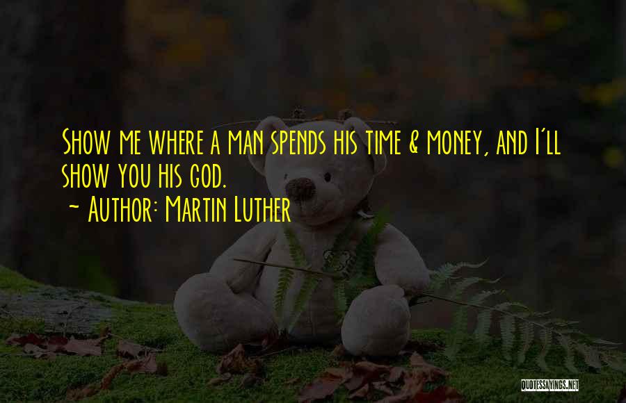 Martin Luther Quotes: Show Me Where A Man Spends His Time & Money, And I'll Show You His God.