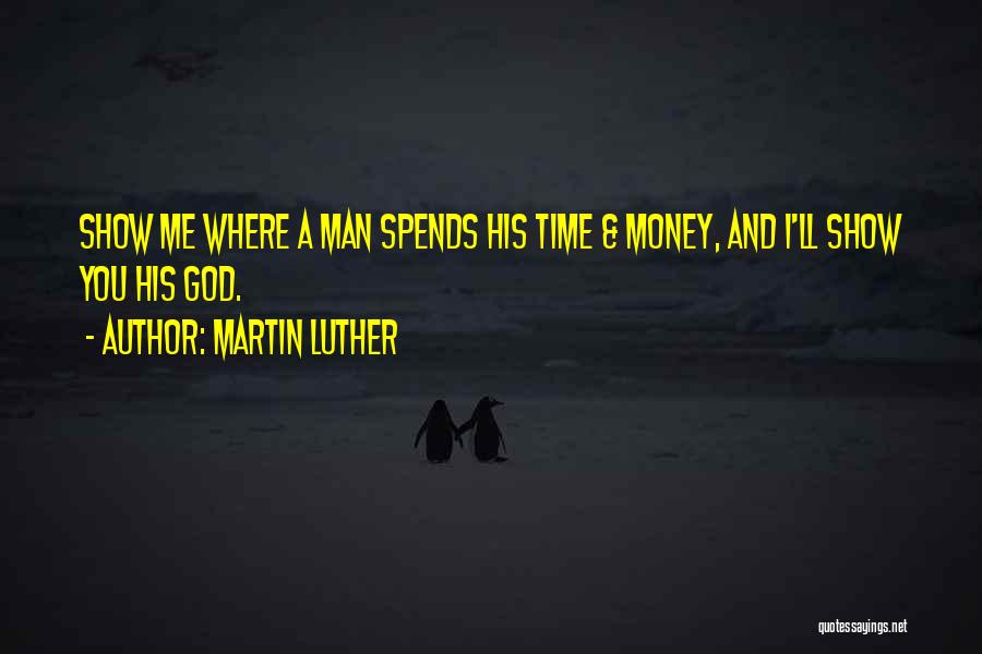Martin Luther Quotes: Show Me Where A Man Spends His Time & Money, And I'll Show You His God.
