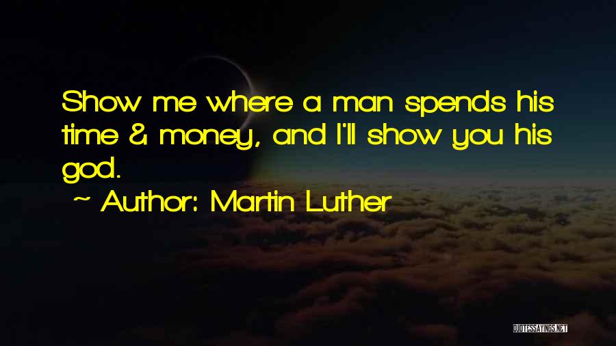 Martin Luther Quotes: Show Me Where A Man Spends His Time & Money, And I'll Show You His God.