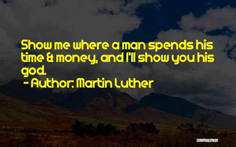 Martin Luther Quotes: Show Me Where A Man Spends His Time & Money, And I'll Show You His God.