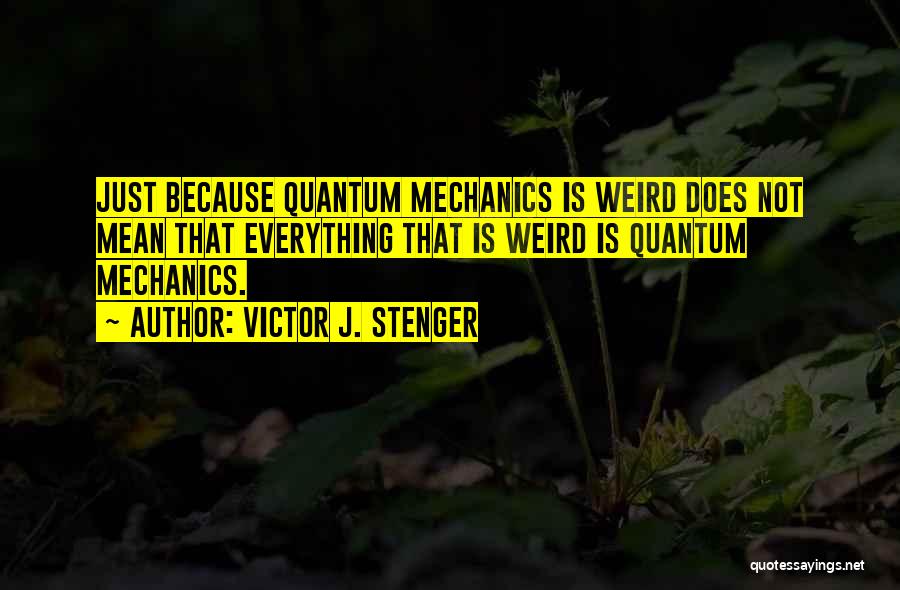 Victor J. Stenger Quotes: Just Because Quantum Mechanics Is Weird Does Not Mean That Everything That Is Weird Is Quantum Mechanics.