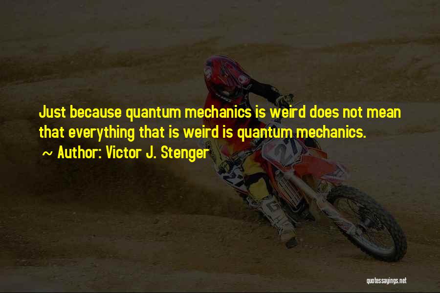 Victor J. Stenger Quotes: Just Because Quantum Mechanics Is Weird Does Not Mean That Everything That Is Weird Is Quantum Mechanics.