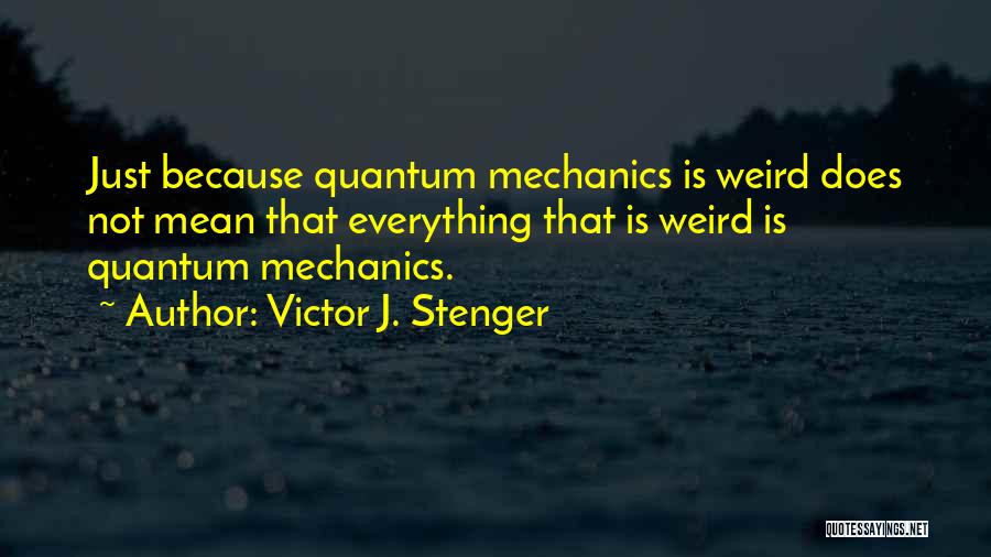 Victor J. Stenger Quotes: Just Because Quantum Mechanics Is Weird Does Not Mean That Everything That Is Weird Is Quantum Mechanics.