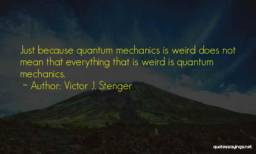 Victor J. Stenger Quotes: Just Because Quantum Mechanics Is Weird Does Not Mean That Everything That Is Weird Is Quantum Mechanics.