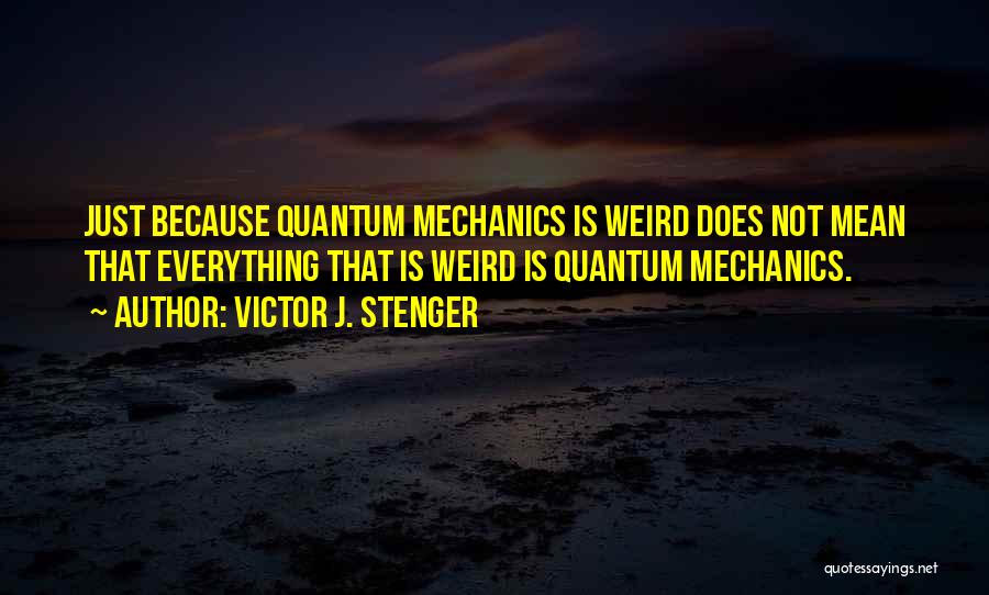 Victor J. Stenger Quotes: Just Because Quantum Mechanics Is Weird Does Not Mean That Everything That Is Weird Is Quantum Mechanics.