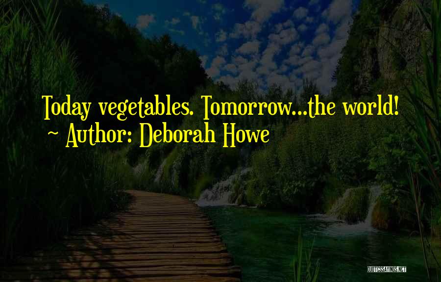 Deborah Howe Quotes: Today Vegetables. Tomorrow...the World!