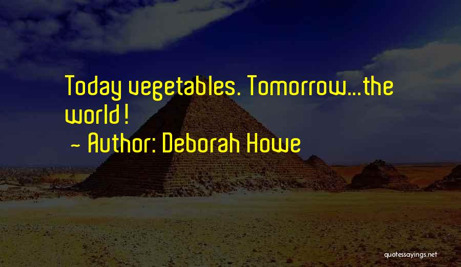 Deborah Howe Quotes: Today Vegetables. Tomorrow...the World!