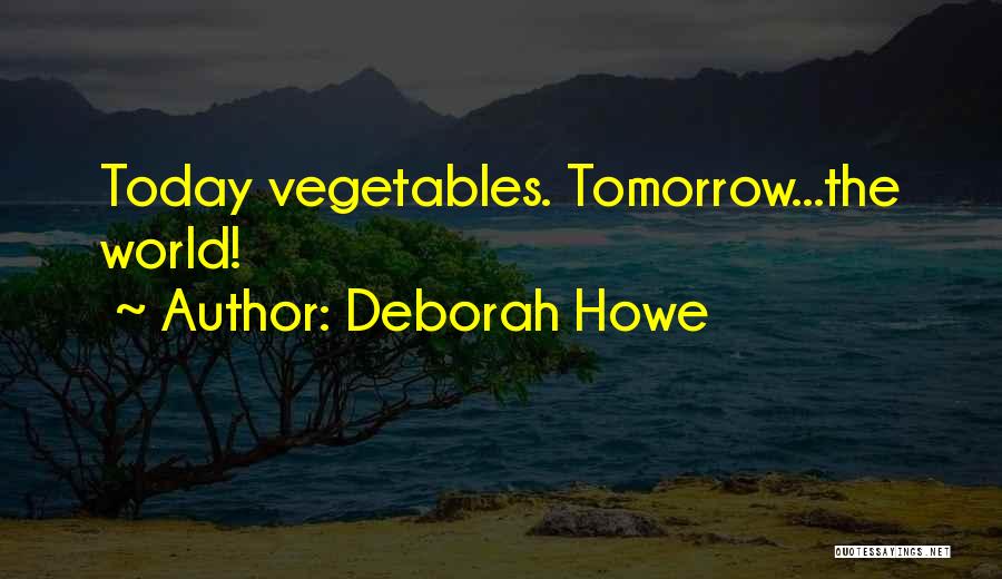 Deborah Howe Quotes: Today Vegetables. Tomorrow...the World!