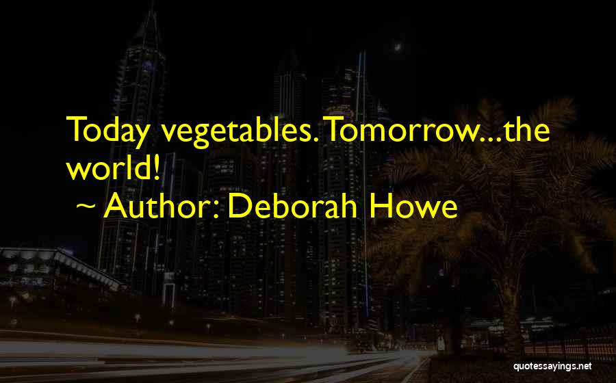 Deborah Howe Quotes: Today Vegetables. Tomorrow...the World!