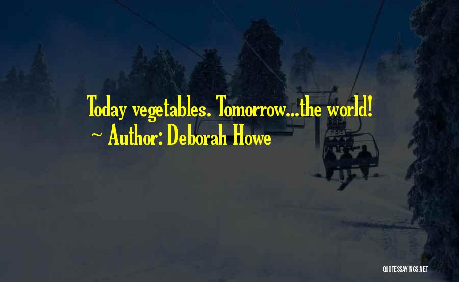 Deborah Howe Quotes: Today Vegetables. Tomorrow...the World!