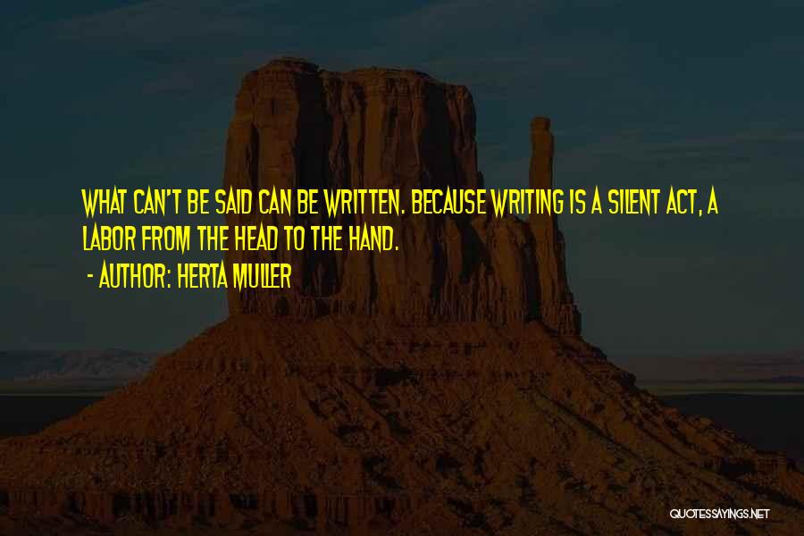 Herta Muller Quotes: What Can't Be Said Can Be Written. Because Writing Is A Silent Act, A Labor From The Head To The