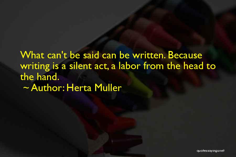 Herta Muller Quotes: What Can't Be Said Can Be Written. Because Writing Is A Silent Act, A Labor From The Head To The