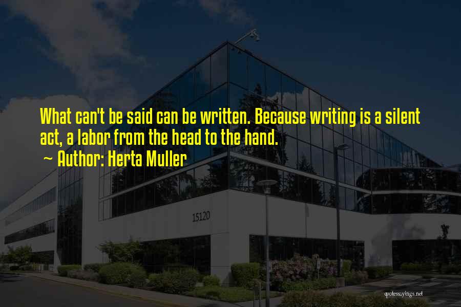 Herta Muller Quotes: What Can't Be Said Can Be Written. Because Writing Is A Silent Act, A Labor From The Head To The