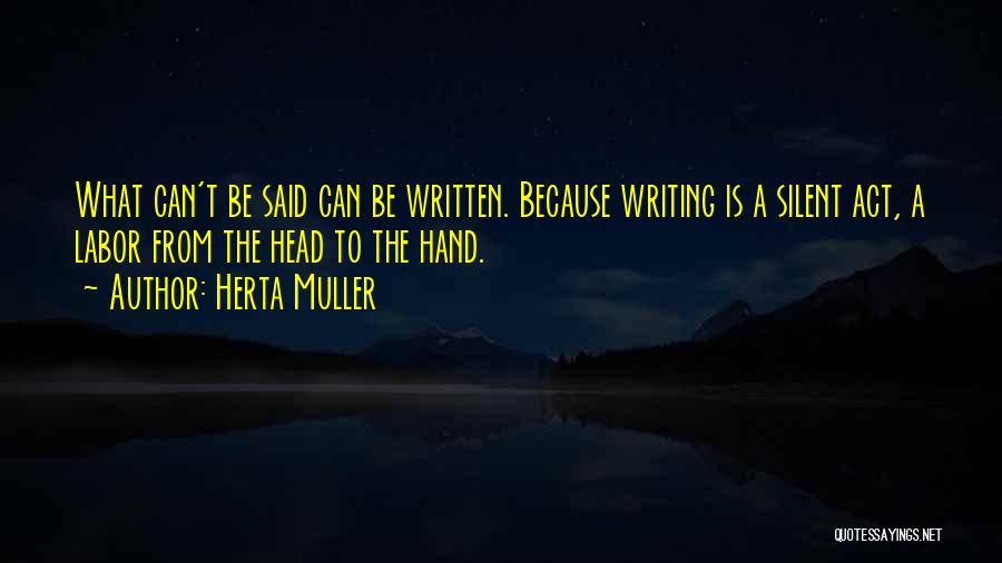 Herta Muller Quotes: What Can't Be Said Can Be Written. Because Writing Is A Silent Act, A Labor From The Head To The