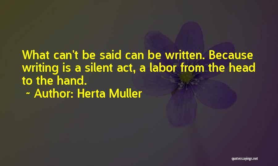 Herta Muller Quotes: What Can't Be Said Can Be Written. Because Writing Is A Silent Act, A Labor From The Head To The