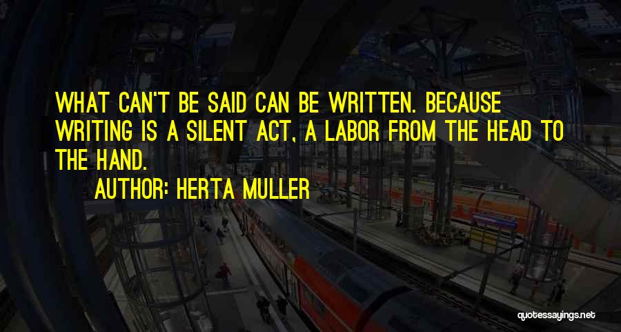 Herta Muller Quotes: What Can't Be Said Can Be Written. Because Writing Is A Silent Act, A Labor From The Head To The