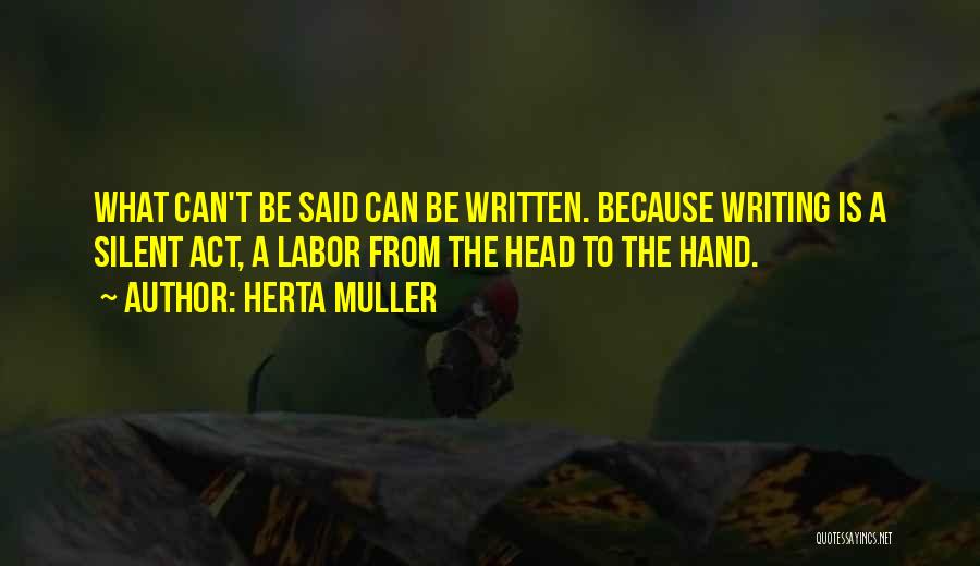 Herta Muller Quotes: What Can't Be Said Can Be Written. Because Writing Is A Silent Act, A Labor From The Head To The