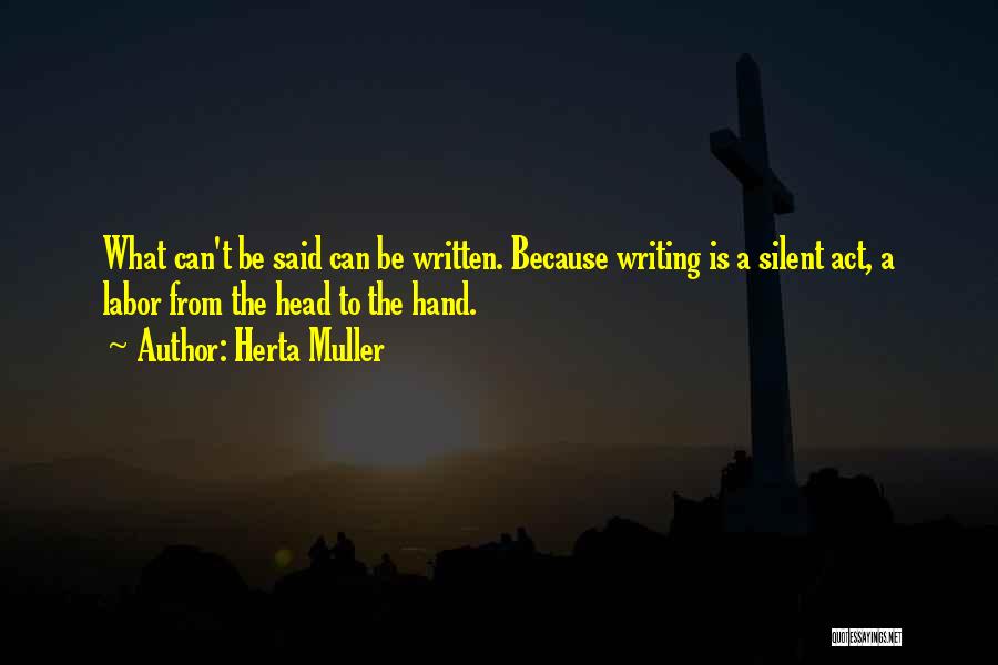 Herta Muller Quotes: What Can't Be Said Can Be Written. Because Writing Is A Silent Act, A Labor From The Head To The