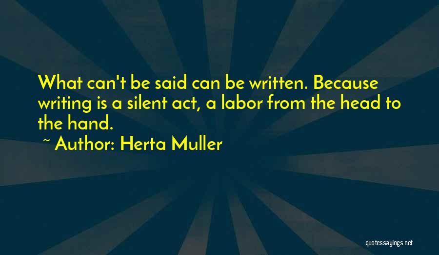 Herta Muller Quotes: What Can't Be Said Can Be Written. Because Writing Is A Silent Act, A Labor From The Head To The