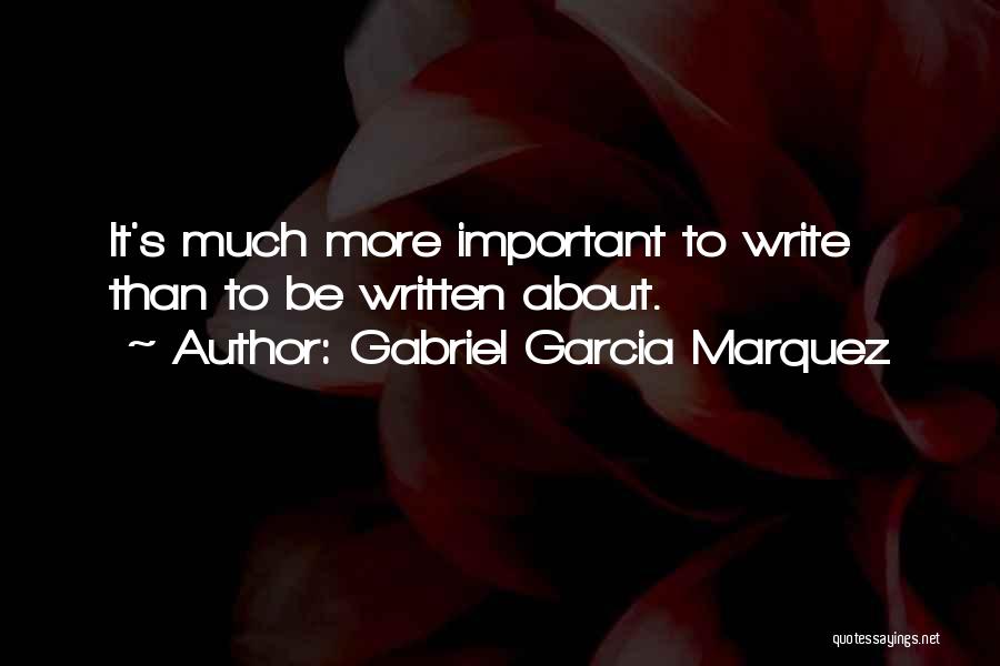 Gabriel Garcia Marquez Quotes: It's Much More Important To Write Than To Be Written About.