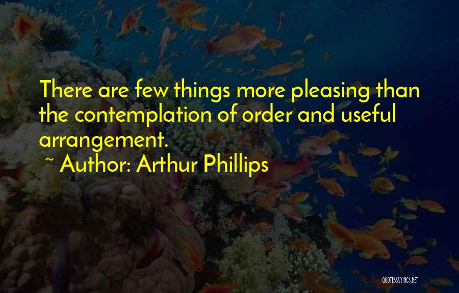 Arthur Phillips Quotes: There Are Few Things More Pleasing Than The Contemplation Of Order And Useful Arrangement.