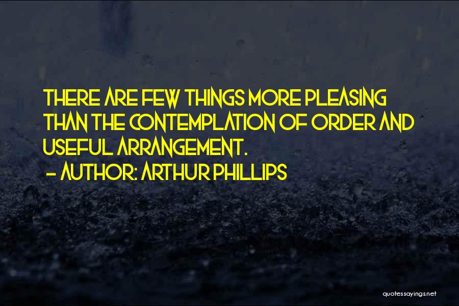 Arthur Phillips Quotes: There Are Few Things More Pleasing Than The Contemplation Of Order And Useful Arrangement.