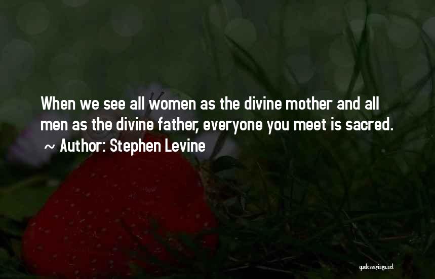 Stephen Levine Quotes: When We See All Women As The Divine Mother And All Men As The Divine Father, Everyone You Meet Is