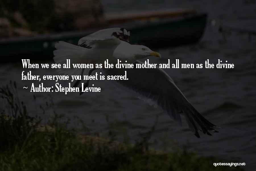 Stephen Levine Quotes: When We See All Women As The Divine Mother And All Men As The Divine Father, Everyone You Meet Is