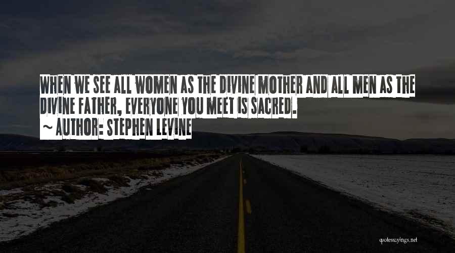 Stephen Levine Quotes: When We See All Women As The Divine Mother And All Men As The Divine Father, Everyone You Meet Is