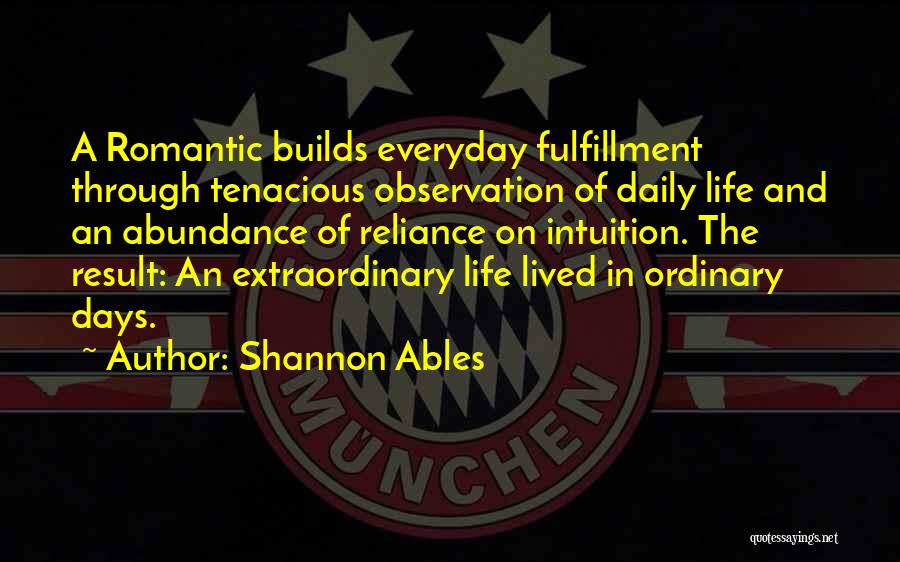 Shannon Ables Quotes: A Romantic Builds Everyday Fulfillment Through Tenacious Observation Of Daily Life And An Abundance Of Reliance On Intuition. The Result: