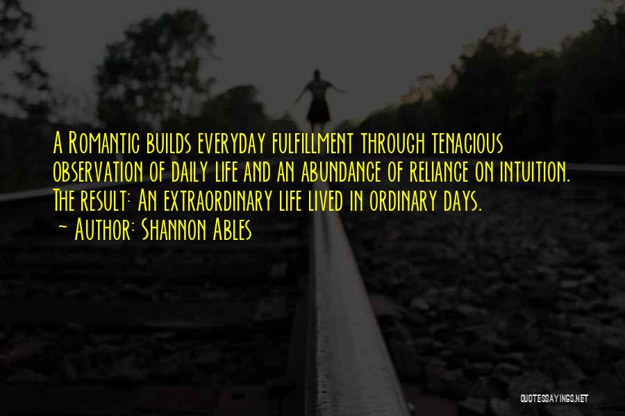 Shannon Ables Quotes: A Romantic Builds Everyday Fulfillment Through Tenacious Observation Of Daily Life And An Abundance Of Reliance On Intuition. The Result: