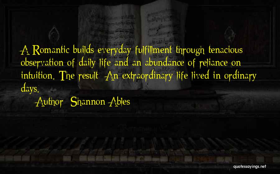 Shannon Ables Quotes: A Romantic Builds Everyday Fulfillment Through Tenacious Observation Of Daily Life And An Abundance Of Reliance On Intuition. The Result: