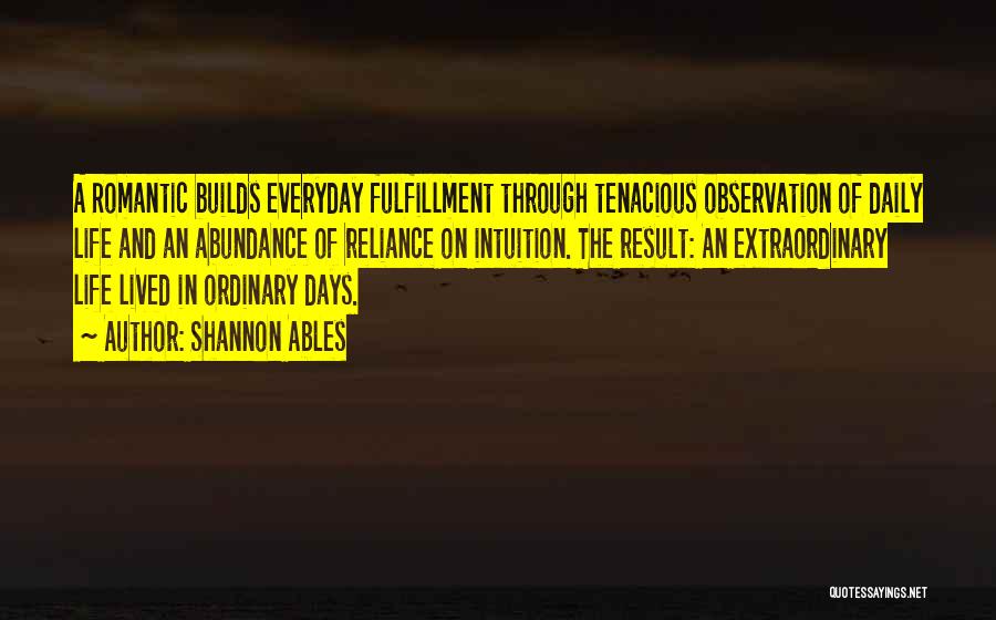 Shannon Ables Quotes: A Romantic Builds Everyday Fulfillment Through Tenacious Observation Of Daily Life And An Abundance Of Reliance On Intuition. The Result: