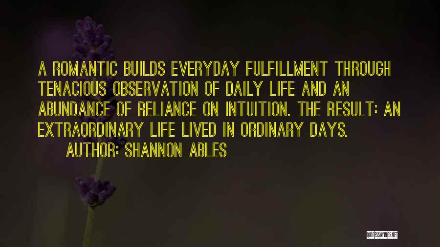 Shannon Ables Quotes: A Romantic Builds Everyday Fulfillment Through Tenacious Observation Of Daily Life And An Abundance Of Reliance On Intuition. The Result: