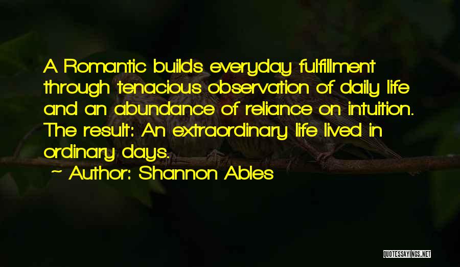 Shannon Ables Quotes: A Romantic Builds Everyday Fulfillment Through Tenacious Observation Of Daily Life And An Abundance Of Reliance On Intuition. The Result: