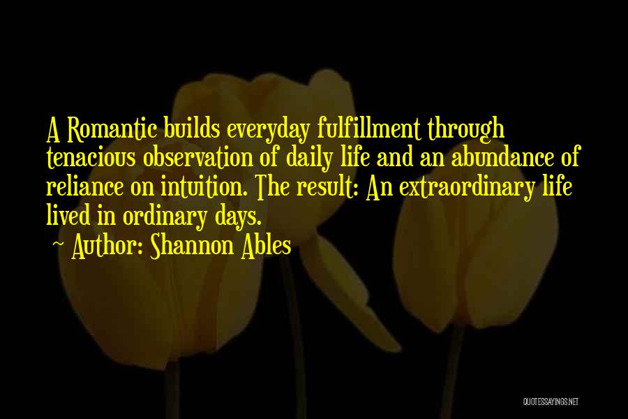 Shannon Ables Quotes: A Romantic Builds Everyday Fulfillment Through Tenacious Observation Of Daily Life And An Abundance Of Reliance On Intuition. The Result: