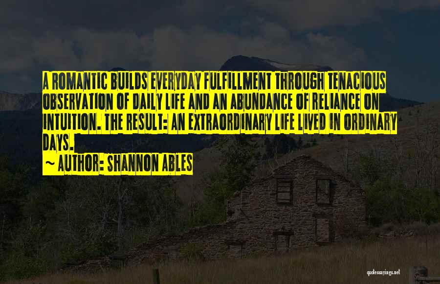 Shannon Ables Quotes: A Romantic Builds Everyday Fulfillment Through Tenacious Observation Of Daily Life And An Abundance Of Reliance On Intuition. The Result: