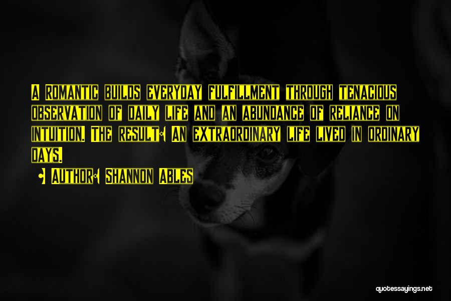 Shannon Ables Quotes: A Romantic Builds Everyday Fulfillment Through Tenacious Observation Of Daily Life And An Abundance Of Reliance On Intuition. The Result: