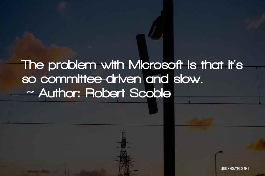 Robert Scoble Quotes: The Problem With Microsoft Is That It's So Committee-driven And Slow.