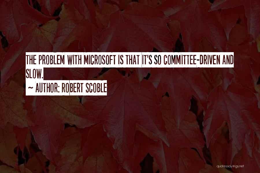 Robert Scoble Quotes: The Problem With Microsoft Is That It's So Committee-driven And Slow.