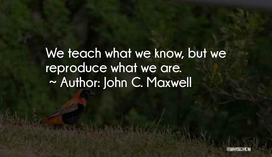 John C. Maxwell Quotes: We Teach What We Know, But We Reproduce What We Are.