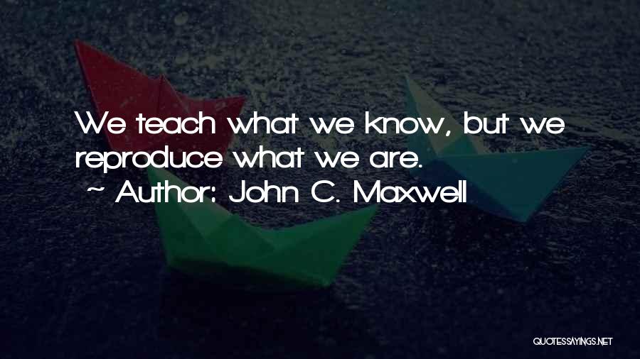 John C. Maxwell Quotes: We Teach What We Know, But We Reproduce What We Are.