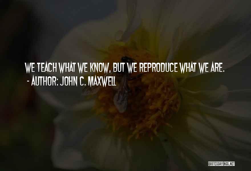 John C. Maxwell Quotes: We Teach What We Know, But We Reproduce What We Are.