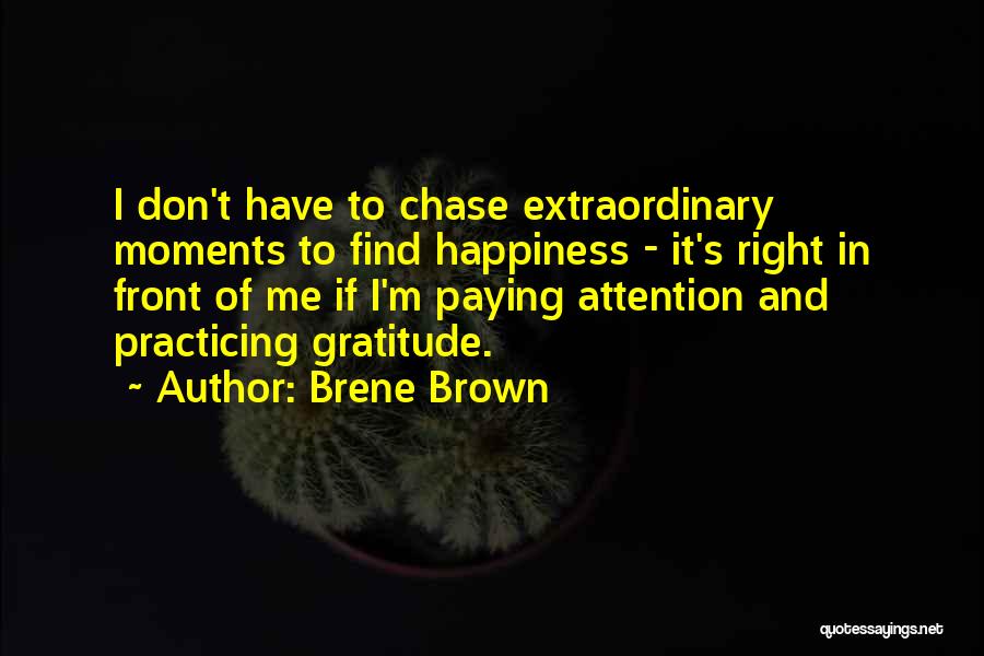 Brene Brown Quotes: I Don't Have To Chase Extraordinary Moments To Find Happiness - It's Right In Front Of Me If I'm Paying