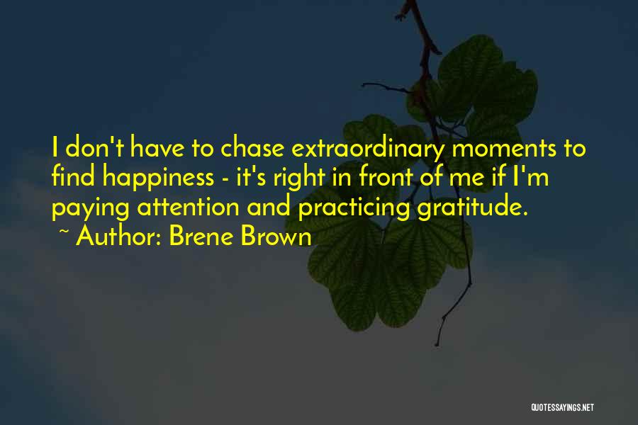 Brene Brown Quotes: I Don't Have To Chase Extraordinary Moments To Find Happiness - It's Right In Front Of Me If I'm Paying