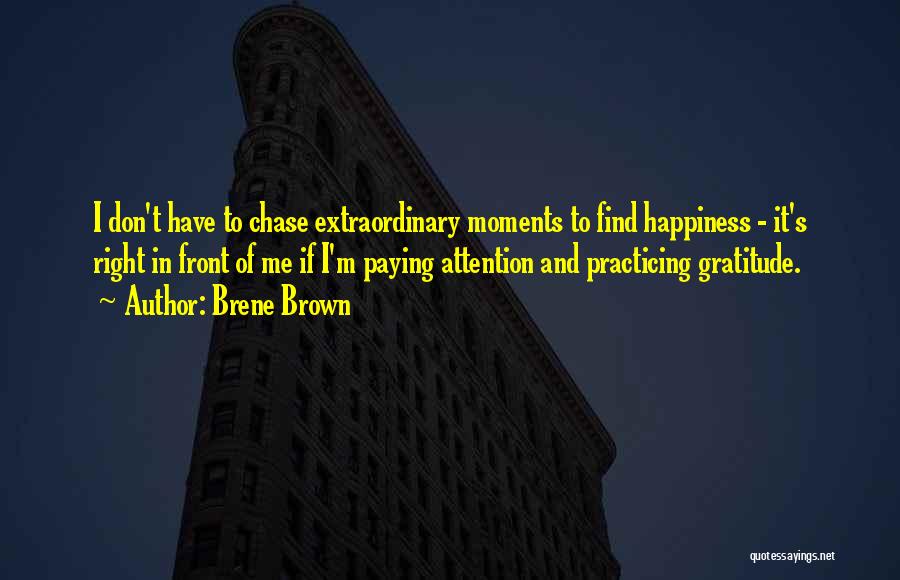 Brene Brown Quotes: I Don't Have To Chase Extraordinary Moments To Find Happiness - It's Right In Front Of Me If I'm Paying