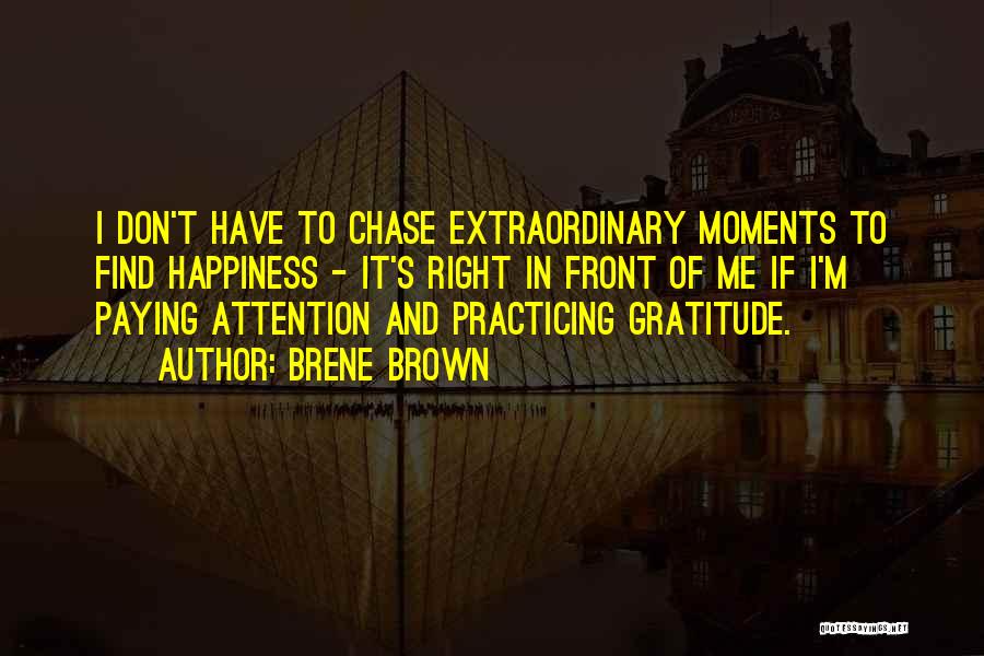 Brene Brown Quotes: I Don't Have To Chase Extraordinary Moments To Find Happiness - It's Right In Front Of Me If I'm Paying